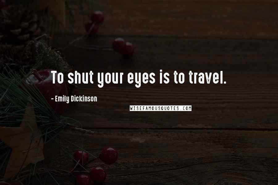 Emily Dickinson Quotes: To shut your eyes is to travel.