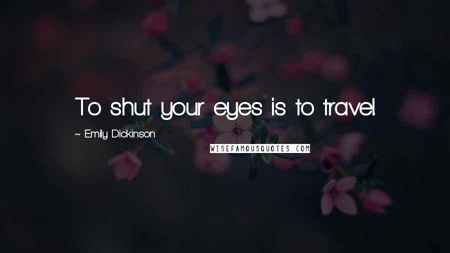 Emily Dickinson Quotes: To shut your eyes is to travel.