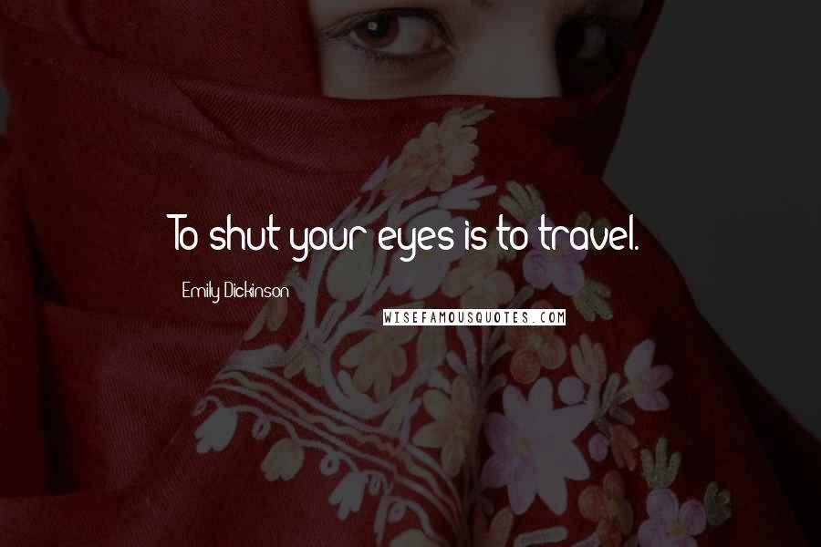 Emily Dickinson Quotes: To shut your eyes is to travel.