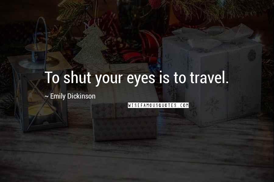 Emily Dickinson Quotes: To shut your eyes is to travel.