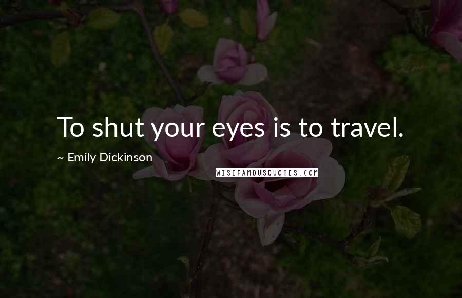 Emily Dickinson Quotes: To shut your eyes is to travel.