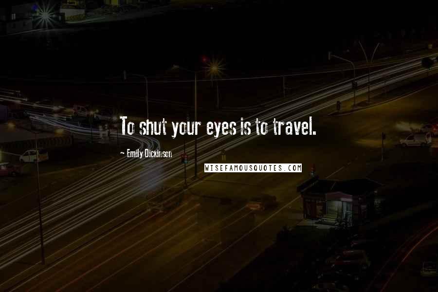 Emily Dickinson Quotes: To shut your eyes is to travel.