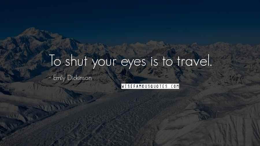 Emily Dickinson Quotes: To shut your eyes is to travel.