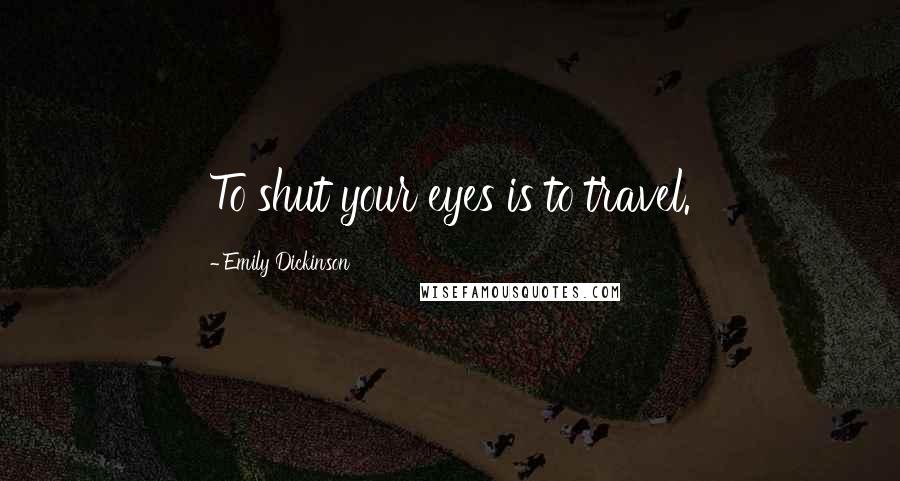 Emily Dickinson Quotes: To shut your eyes is to travel.