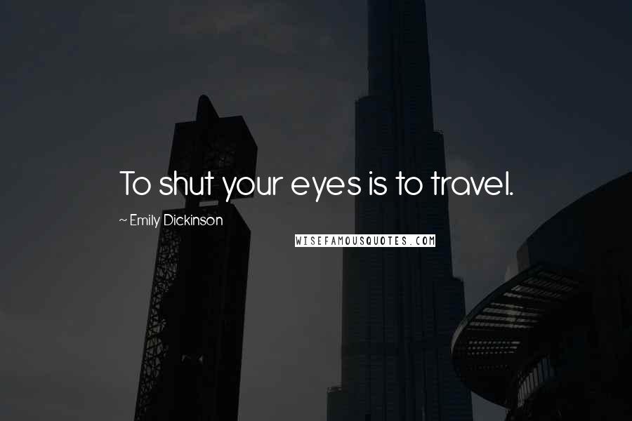 Emily Dickinson Quotes: To shut your eyes is to travel.