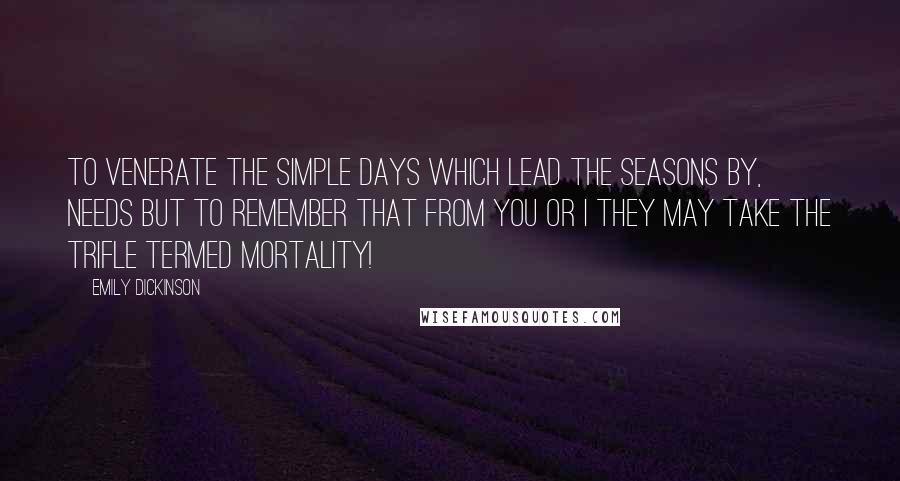 Emily Dickinson Quotes: To venerate the simple days Which lead the seasons by, Needs but to remember That from you or I They may take the trifle Termed mortality!