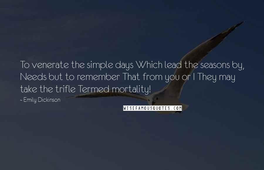 Emily Dickinson Quotes: To venerate the simple days Which lead the seasons by, Needs but to remember That from you or I They may take the trifle Termed mortality!