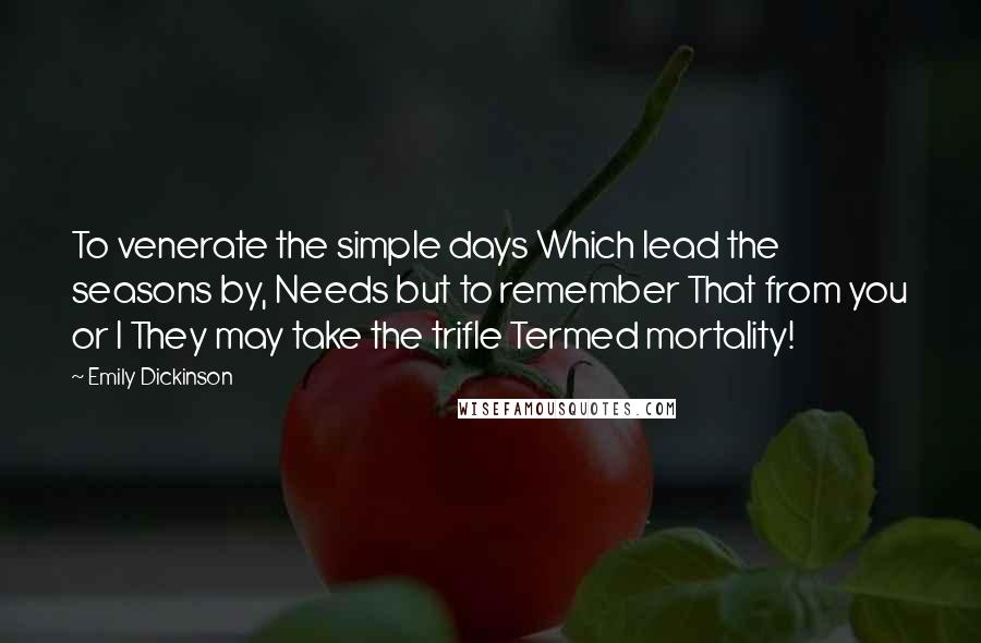 Emily Dickinson Quotes: To venerate the simple days Which lead the seasons by, Needs but to remember That from you or I They may take the trifle Termed mortality!