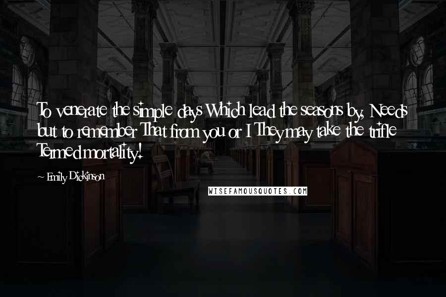 Emily Dickinson Quotes: To venerate the simple days Which lead the seasons by, Needs but to remember That from you or I They may take the trifle Termed mortality!