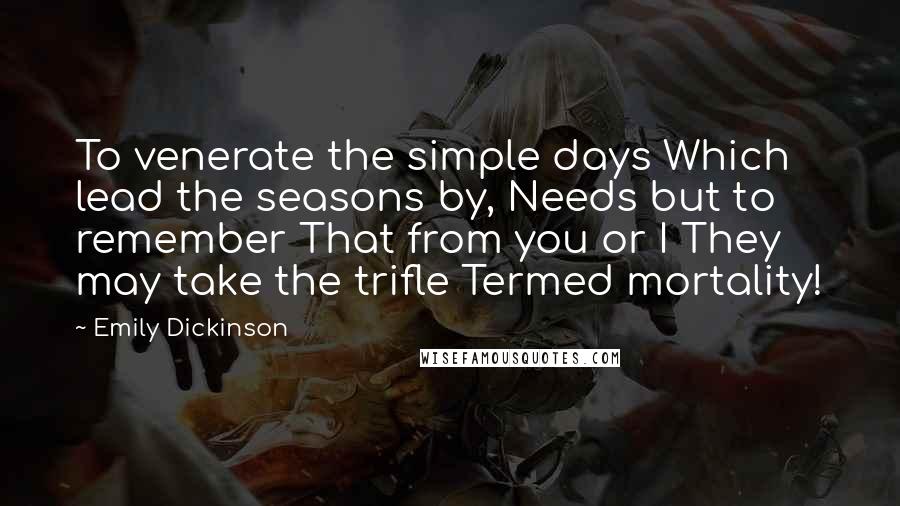 Emily Dickinson Quotes: To venerate the simple days Which lead the seasons by, Needs but to remember That from you or I They may take the trifle Termed mortality!