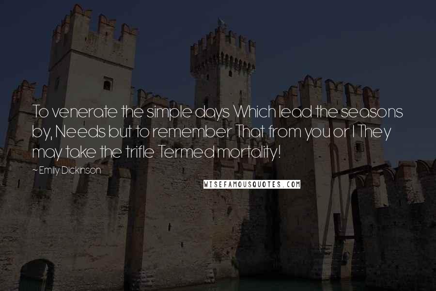 Emily Dickinson Quotes: To venerate the simple days Which lead the seasons by, Needs but to remember That from you or I They may take the trifle Termed mortality!