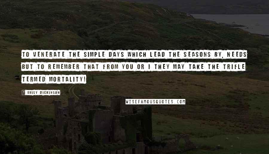 Emily Dickinson Quotes: To venerate the simple days Which lead the seasons by, Needs but to remember That from you or I They may take the trifle Termed mortality!