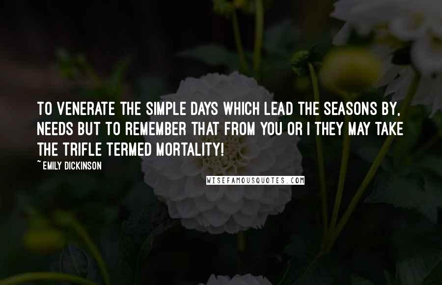 Emily Dickinson Quotes: To venerate the simple days Which lead the seasons by, Needs but to remember That from you or I They may take the trifle Termed mortality!