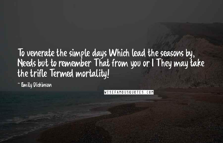 Emily Dickinson Quotes: To venerate the simple days Which lead the seasons by, Needs but to remember That from you or I They may take the trifle Termed mortality!