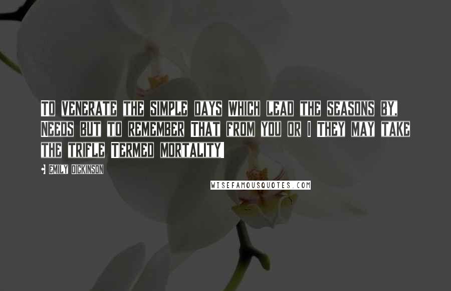 Emily Dickinson Quotes: To venerate the simple days Which lead the seasons by, Needs but to remember That from you or I They may take the trifle Termed mortality!