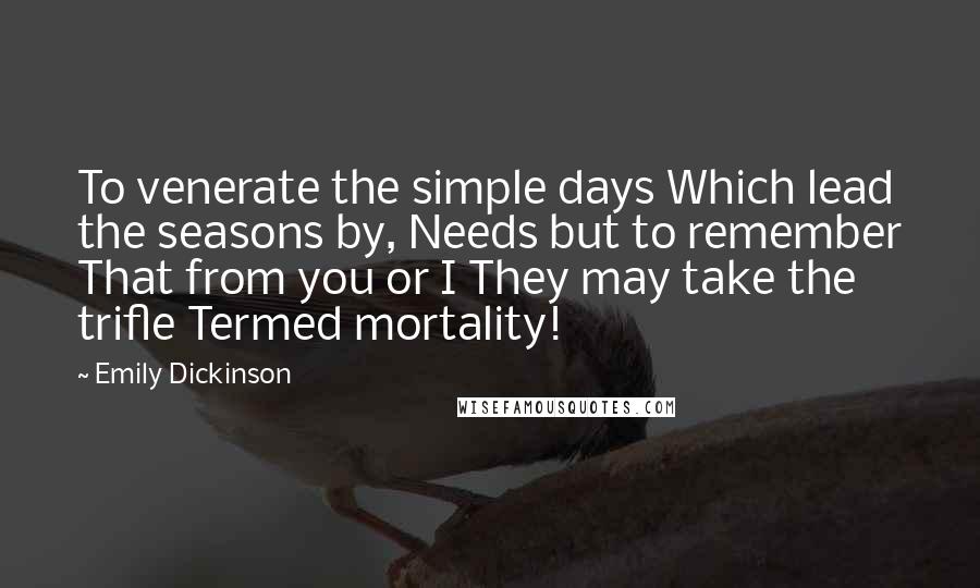 Emily Dickinson Quotes: To venerate the simple days Which lead the seasons by, Needs but to remember That from you or I They may take the trifle Termed mortality!