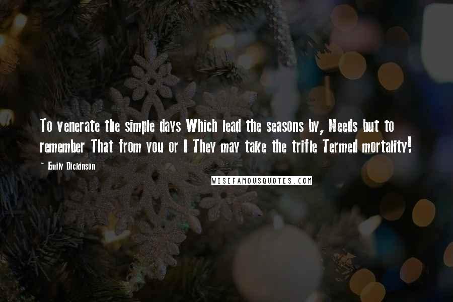 Emily Dickinson Quotes: To venerate the simple days Which lead the seasons by, Needs but to remember That from you or I They may take the trifle Termed mortality!