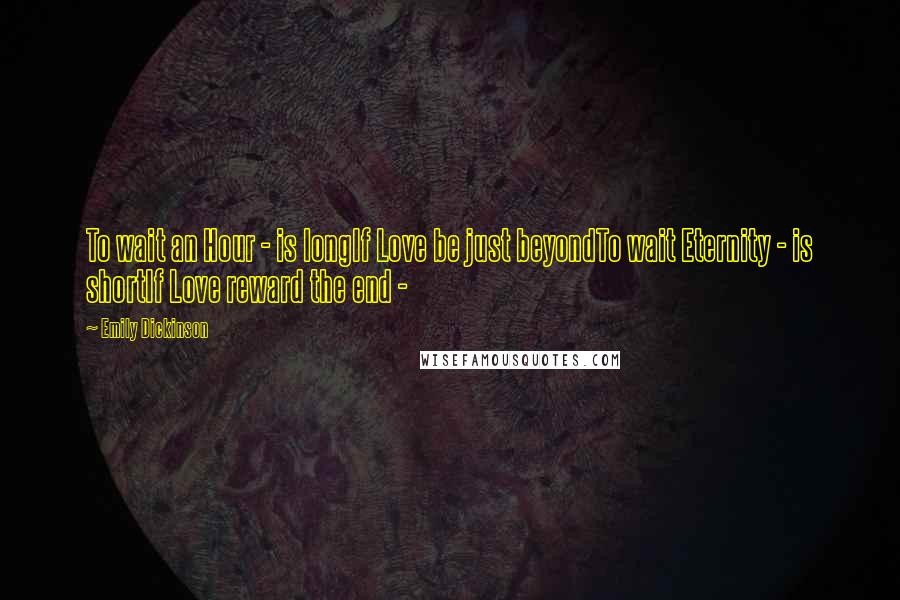 Emily Dickinson Quotes: To wait an Hour - is longIf Love be just beyondTo wait Eternity - is shortIf Love reward the end -