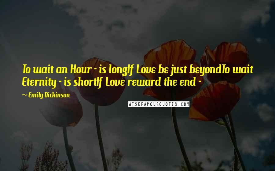 Emily Dickinson Quotes: To wait an Hour - is longIf Love be just beyondTo wait Eternity - is shortIf Love reward the end - 