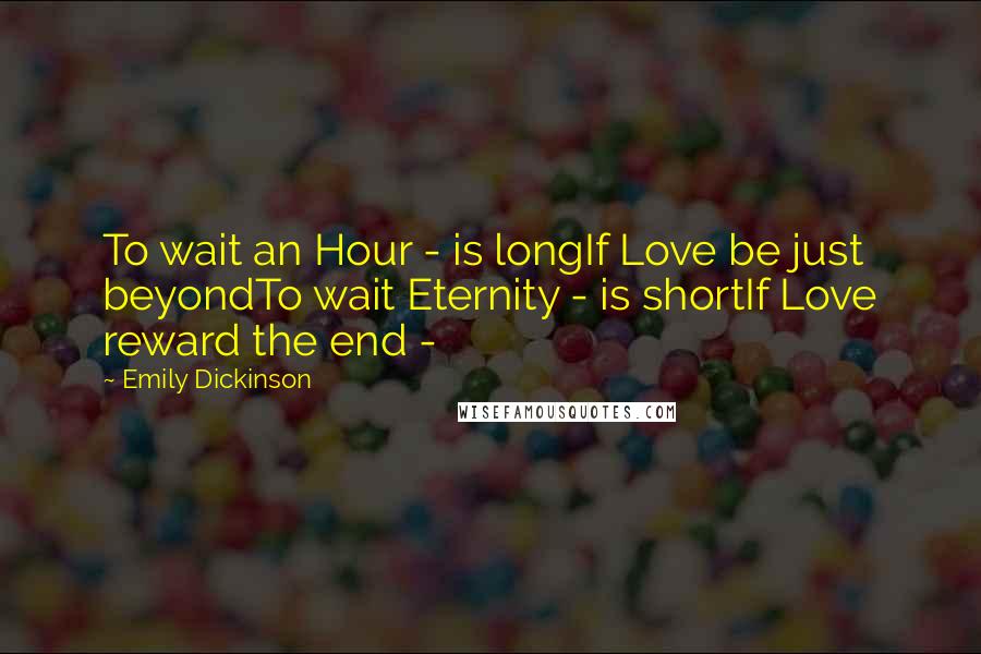 Emily Dickinson Quotes: To wait an Hour - is longIf Love be just beyondTo wait Eternity - is shortIf Love reward the end - 