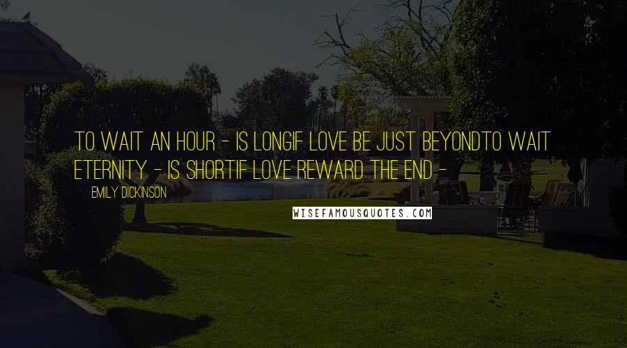 Emily Dickinson Quotes: To wait an Hour - is longIf Love be just beyondTo wait Eternity - is shortIf Love reward the end - 