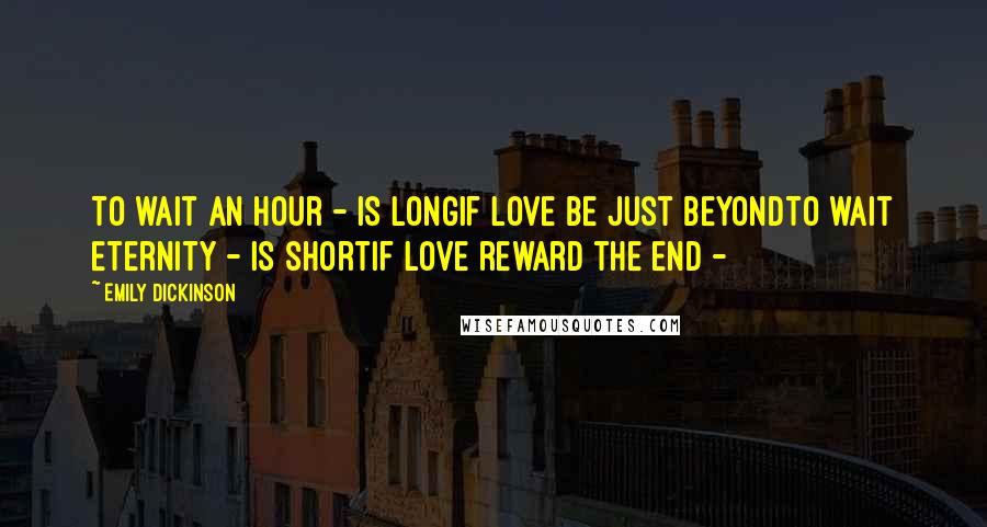 Emily Dickinson Quotes: To wait an Hour - is longIf Love be just beyondTo wait Eternity - is shortIf Love reward the end - 