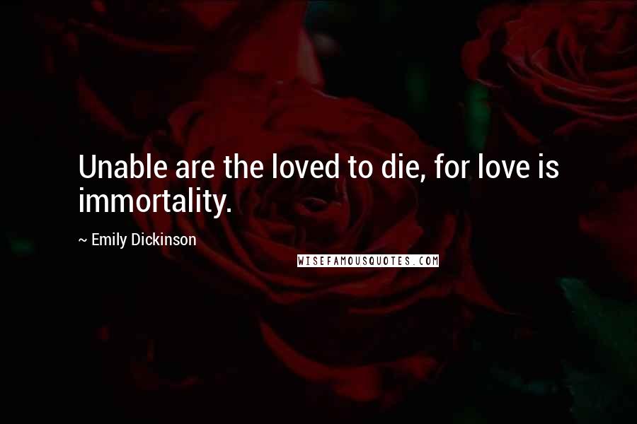 Emily Dickinson Quotes: Unable are the loved to die, for love is immortality.