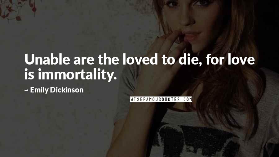 Emily Dickinson Quotes: Unable are the loved to die, for love is immortality.