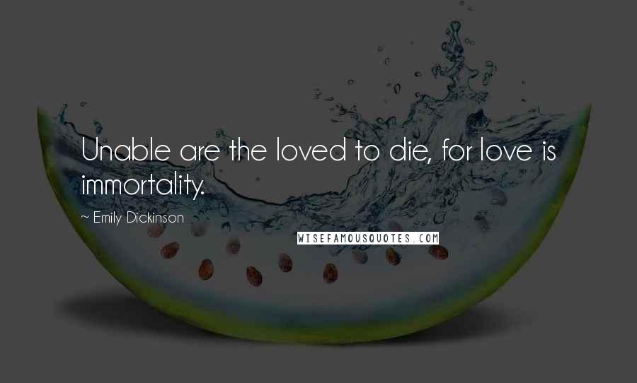 Emily Dickinson Quotes: Unable are the loved to die, for love is immortality.