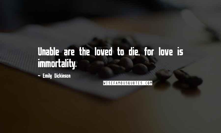 Emily Dickinson Quotes: Unable are the loved to die, for love is immortality.