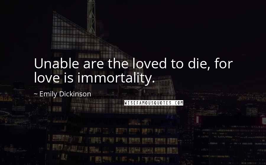 Emily Dickinson Quotes: Unable are the loved to die, for love is immortality.