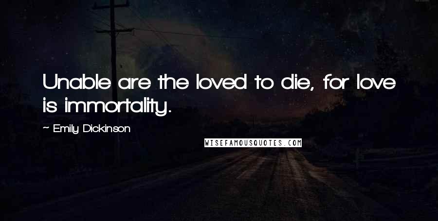 Emily Dickinson Quotes: Unable are the loved to die, for love is immortality.