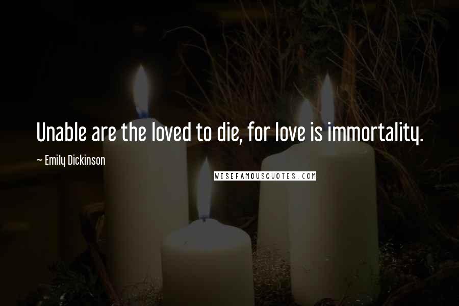 Emily Dickinson Quotes: Unable are the loved to die, for love is immortality.