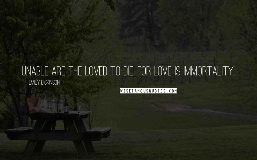 Emily Dickinson Quotes: Unable are the loved to die, for love is immortality.