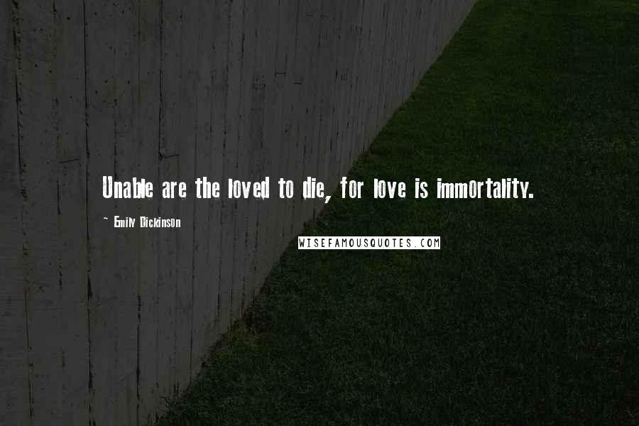 Emily Dickinson Quotes: Unable are the loved to die, for love is immortality.