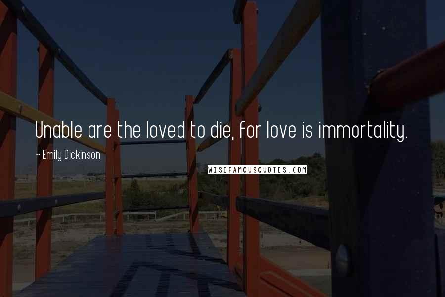 Emily Dickinson Quotes: Unable are the loved to die, for love is immortality.