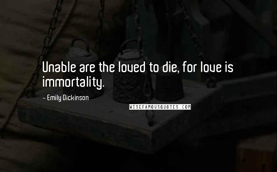 Emily Dickinson Quotes: Unable are the loved to die, for love is immortality.