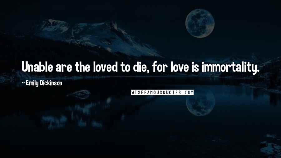 Emily Dickinson Quotes: Unable are the loved to die, for love is immortality.