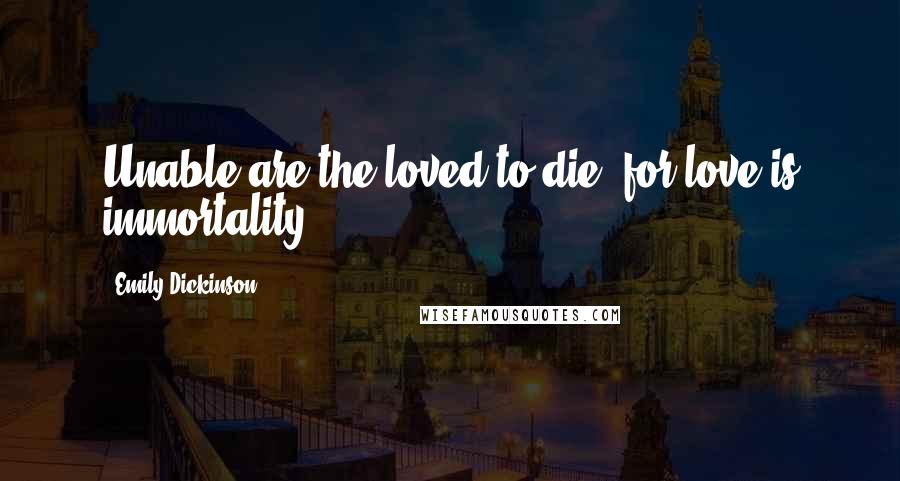 Emily Dickinson Quotes: Unable are the loved to die, for love is immortality.