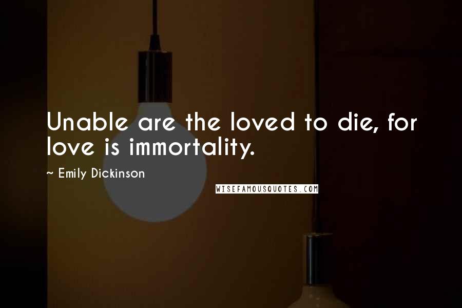Emily Dickinson Quotes: Unable are the loved to die, for love is immortality.