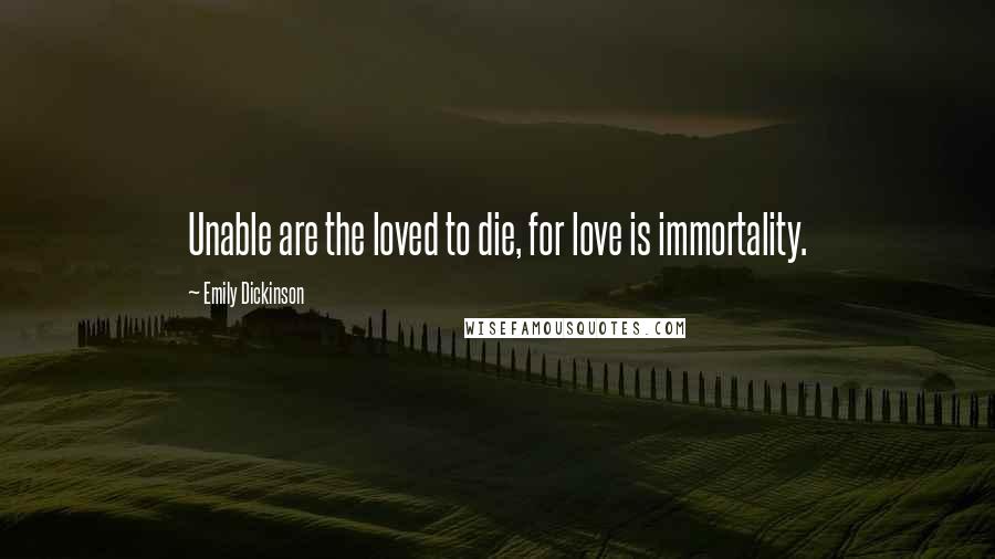 Emily Dickinson Quotes: Unable are the loved to die, for love is immortality.