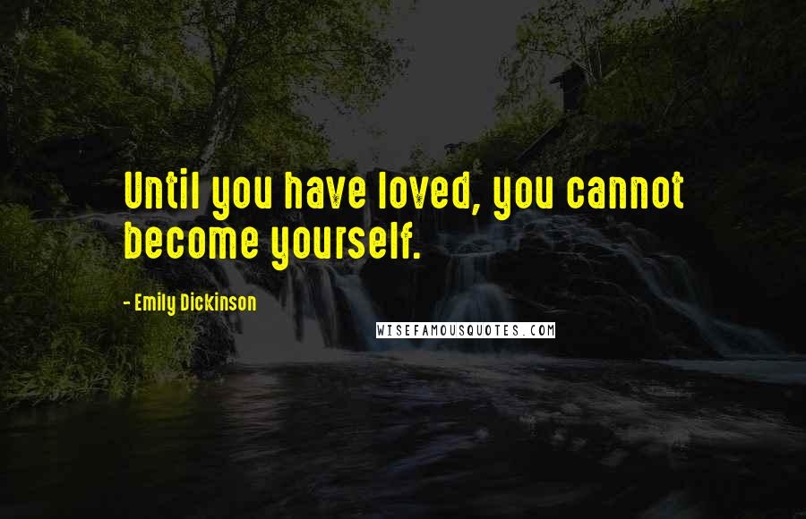 Emily Dickinson Quotes: Until you have loved, you cannot become yourself.