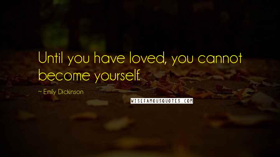 Emily Dickinson Quotes: Until you have loved, you cannot become yourself.