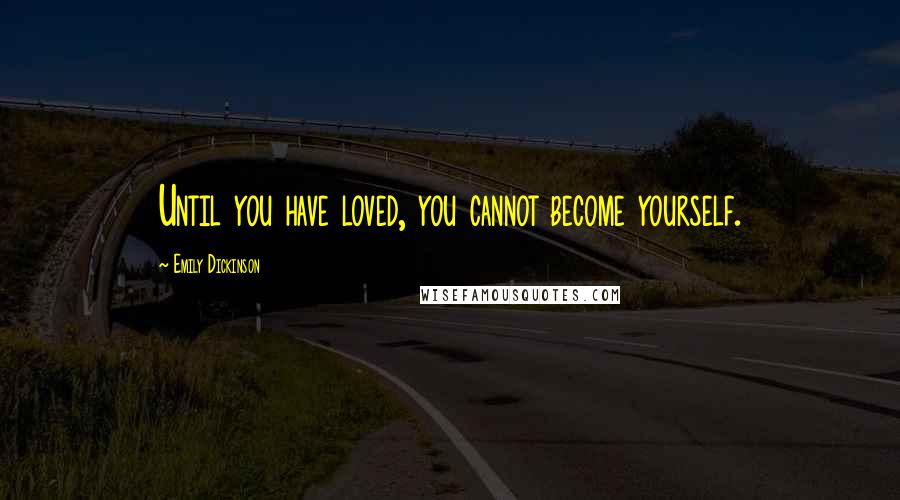 Emily Dickinson Quotes: Until you have loved, you cannot become yourself.