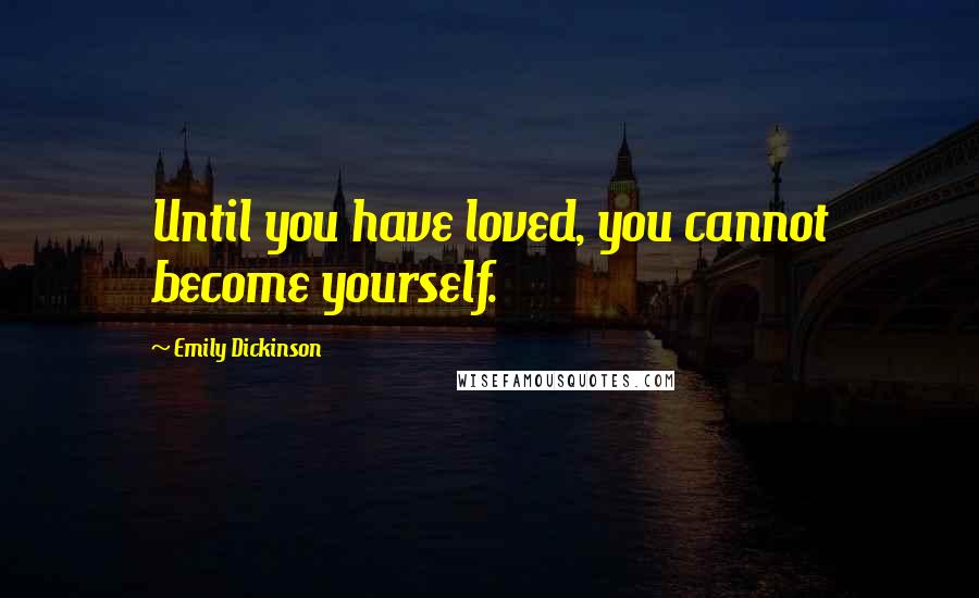 Emily Dickinson Quotes: Until you have loved, you cannot become yourself.