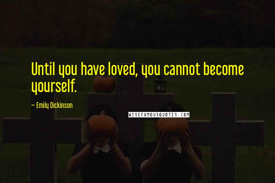 Emily Dickinson Quotes: Until you have loved, you cannot become yourself.