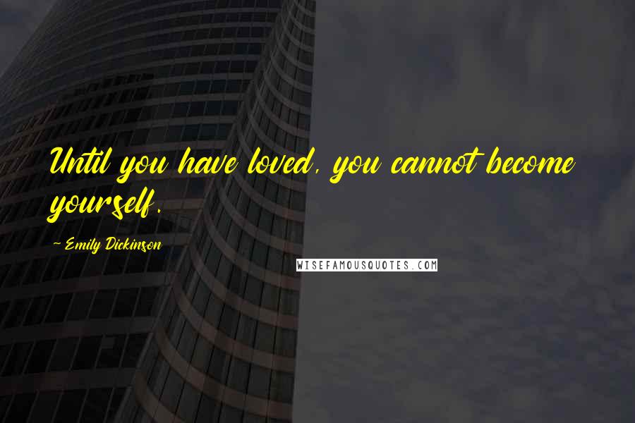 Emily Dickinson Quotes: Until you have loved, you cannot become yourself.