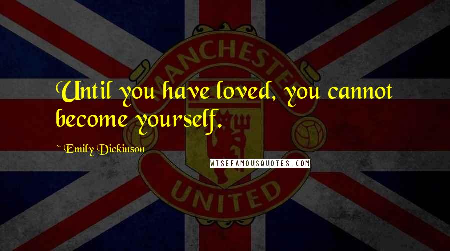 Emily Dickinson Quotes: Until you have loved, you cannot become yourself.