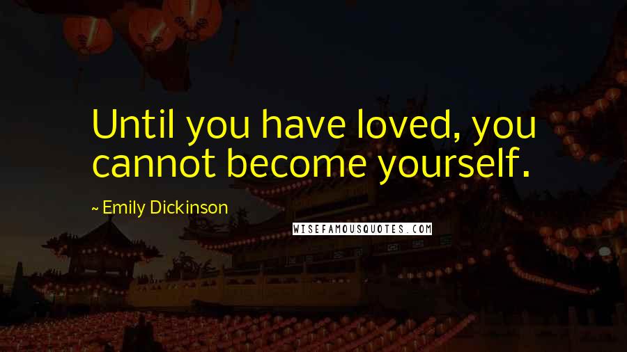 Emily Dickinson Quotes: Until you have loved, you cannot become yourself.