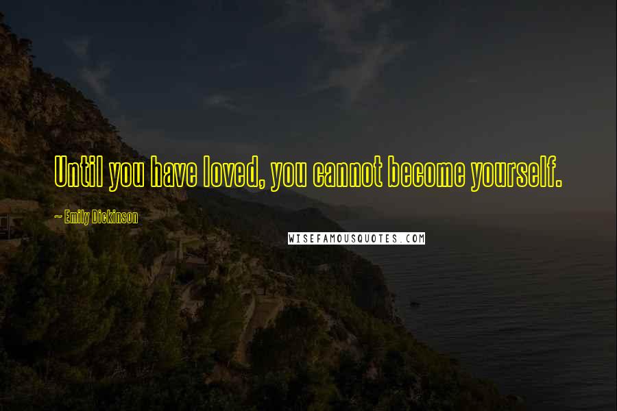 Emily Dickinson Quotes: Until you have loved, you cannot become yourself.